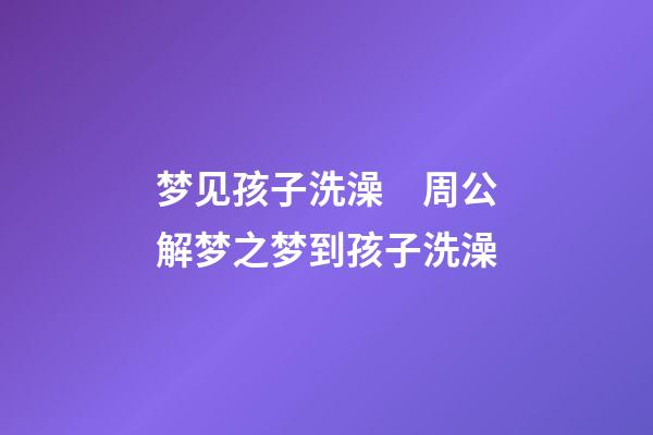 梦见孩子洗澡　周公解梦之梦到孩子洗澡
